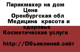 Парикмахер на дом  › Цена ­ 500 - Оренбургская обл. Медицина, красота и здоровье » Косметические услуги   